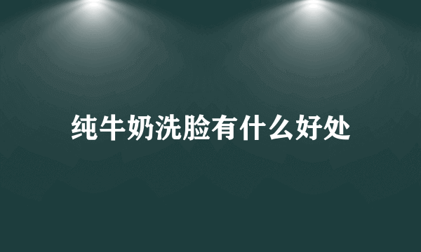 纯牛奶洗脸有什么好处