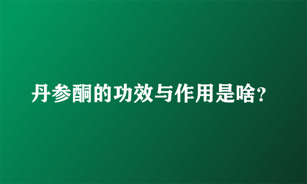 丹参酮的功效与作用是啥？