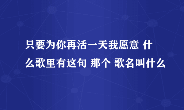 只要为你再活一天我愿意 什么歌里有这句 那个 歌名叫什么