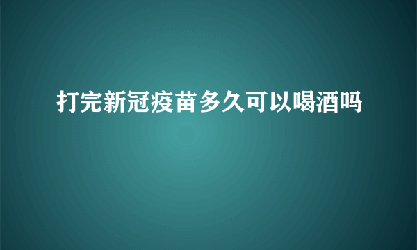 打完新冠疫苗多久可以喝酒吗