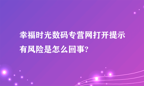 幸福时光数码专营网打开提示有风险是怎么回事?