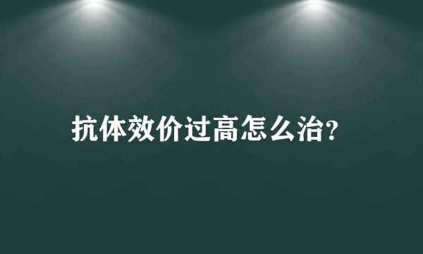 抗体效价过高怎么治？