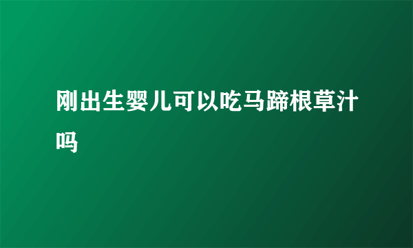 刚出生婴儿可以吃马蹄根草汁吗