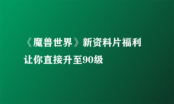 《魔兽世界》新资料片福利 让你直接升至90级