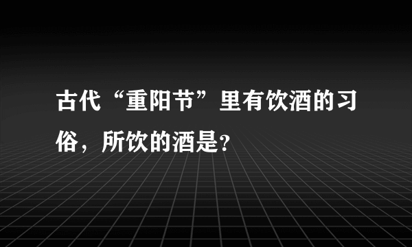 古代“重阳节”里有饮酒的习俗，所饮的酒是？