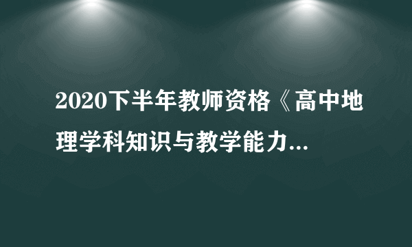 2020下半年教师资格《高中地理学科知识与教学能力》试题答案解析