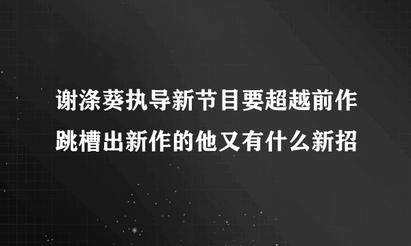 谢涤葵执导新节目要超越前作跳槽出新作的他又有什么新招
