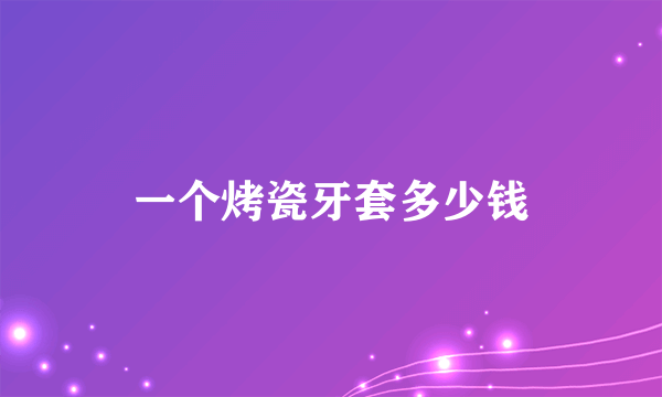 一个烤瓷牙套多少钱