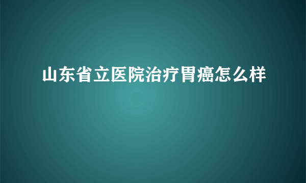 山东省立医院治疗胃癌怎么样