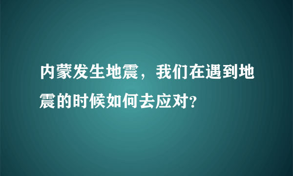 内蒙发生地震，我们在遇到地震的时候如何去应对？