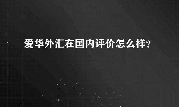 爱华外汇在国内评价怎么样？