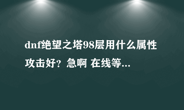 dnf绝望之塔98层用什么属性攻击好？急啊 在线等 现在刷！