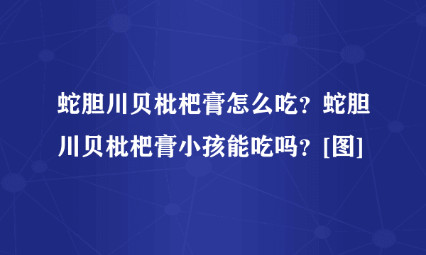 蛇胆川贝枇杷膏怎么吃？蛇胆川贝枇杷膏小孩能吃吗？[图]