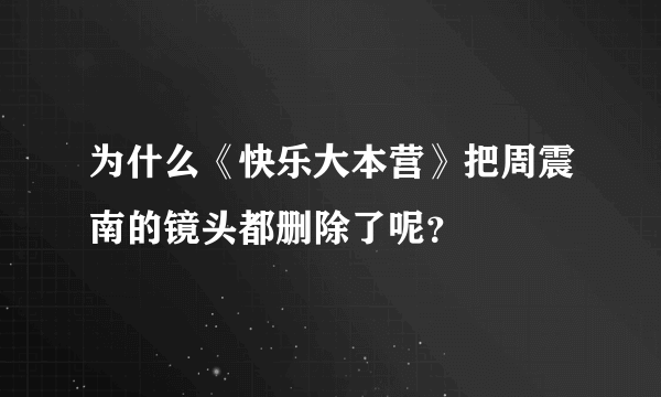 为什么《快乐大本营》把周震南的镜头都删除了呢？