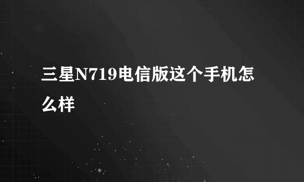 三星N719电信版这个手机怎么样