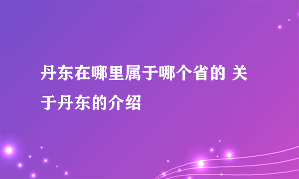 丹东在哪里属于哪个省的 关于丹东的介绍