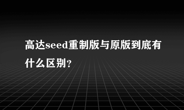 高达seed重制版与原版到底有什么区别？