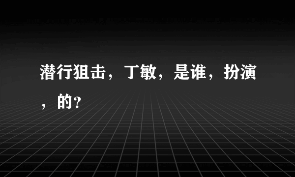 潜行狙击，丁敏，是谁，扮演，的？