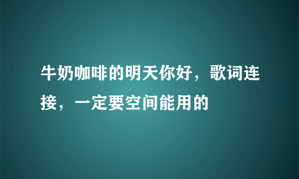 牛奶咖啡的明天你好，歌词连接，一定要空间能用的