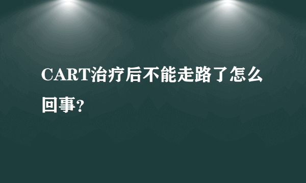 CART治疗后不能走路了怎么回事？