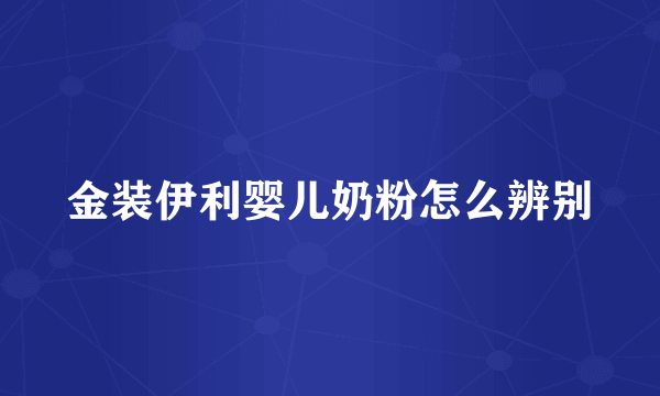 金装伊利婴儿奶粉怎么辨别
