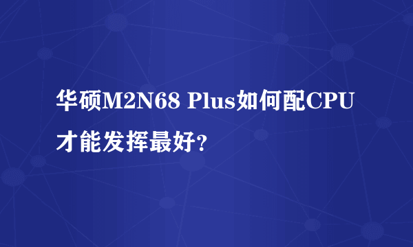 华硕M2N68 Plus如何配CPU才能发挥最好？