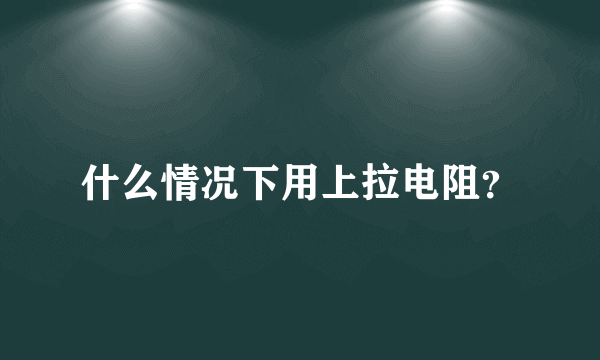 什么情况下用上拉电阻？