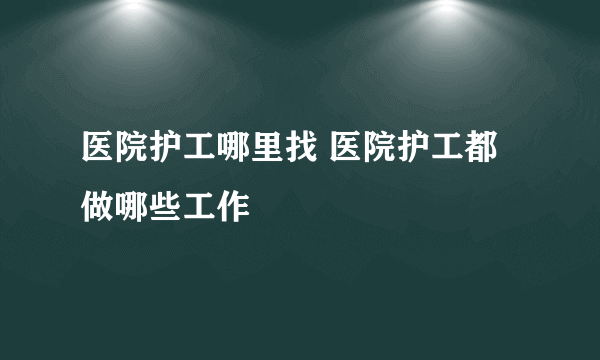 医院护工哪里找 医院护工都做哪些工作