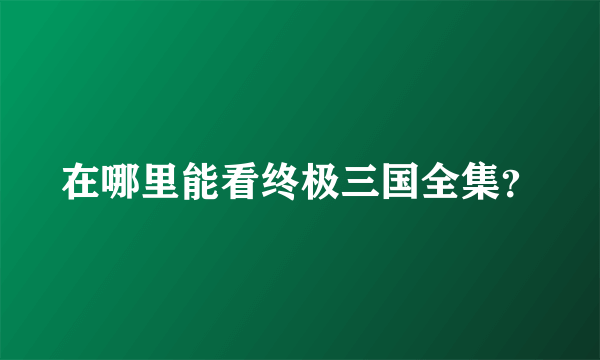 在哪里能看终极三国全集？
