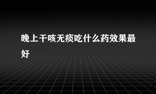 晚上干咳无痰吃什么药效果最好