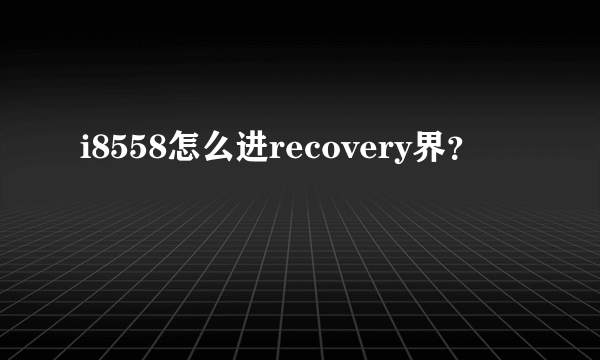 i8558怎么进recovery界？