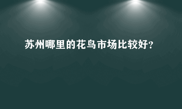 苏州哪里的花鸟市场比较好？