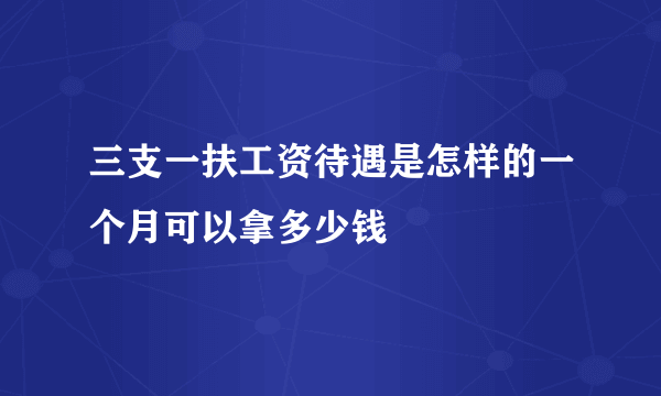 三支一扶工资待遇是怎样的一个月可以拿多少钱