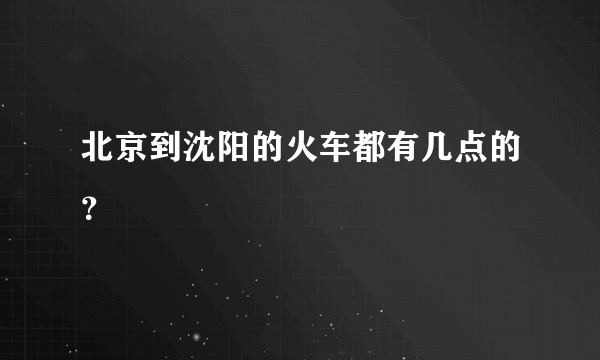 北京到沈阳的火车都有几点的？