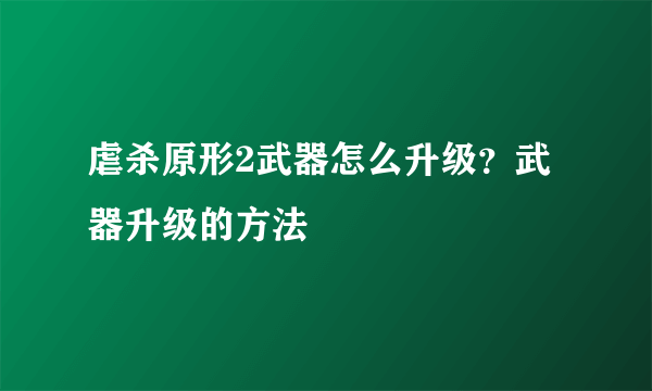 虐杀原形2武器怎么升级？武器升级的方法
