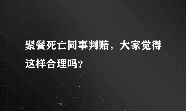 聚餐死亡同事判赔，大家觉得这样合理吗？