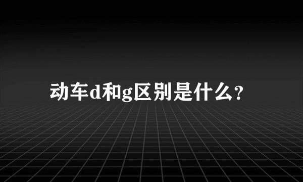 动车d和g区别是什么？