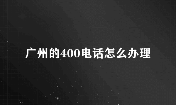 广州的400电话怎么办理