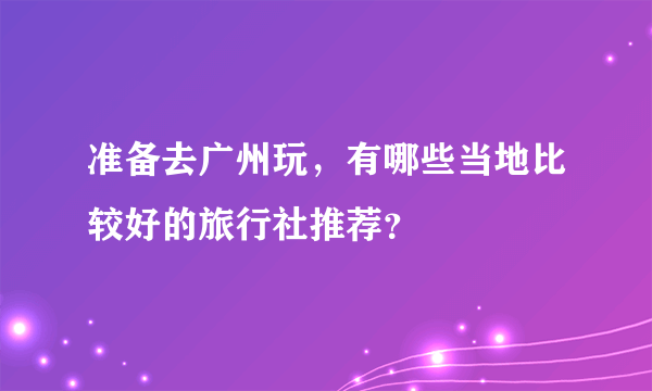 准备去广州玩，有哪些当地比较好的旅行社推荐？