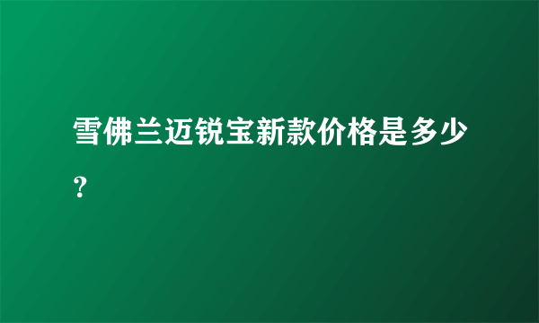 雪佛兰迈锐宝新款价格是多少？
