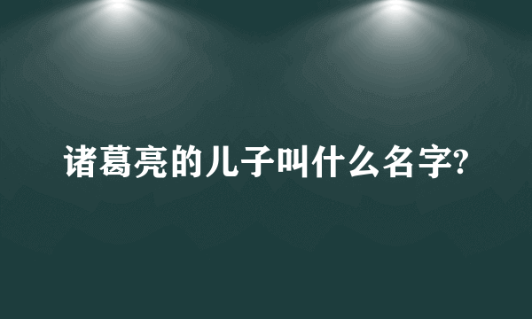 诸葛亮的儿子叫什么名字?