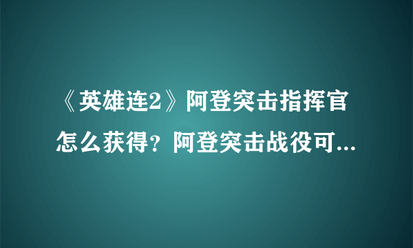 《英雄连2》阿登突击指挥官怎么获得？阿登突击战役可选指挥官一览
