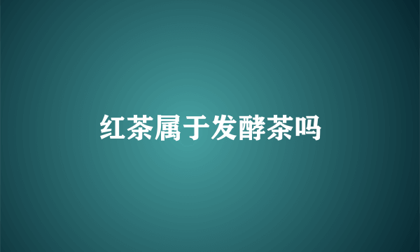 红茶属于发酵茶吗