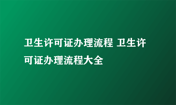 卫生许可证办理流程 卫生许可证办理流程大全