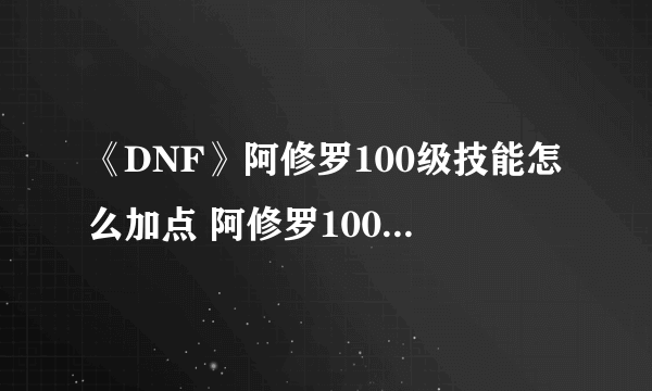 《DNF》阿修罗100级技能怎么加点 阿修罗100级技能加点攻略