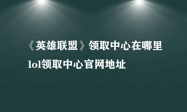 《英雄联盟》领取中心在哪里 lol领取中心官网地址