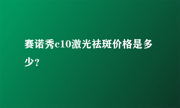 赛诺秀c10激光祛斑价格是多少？