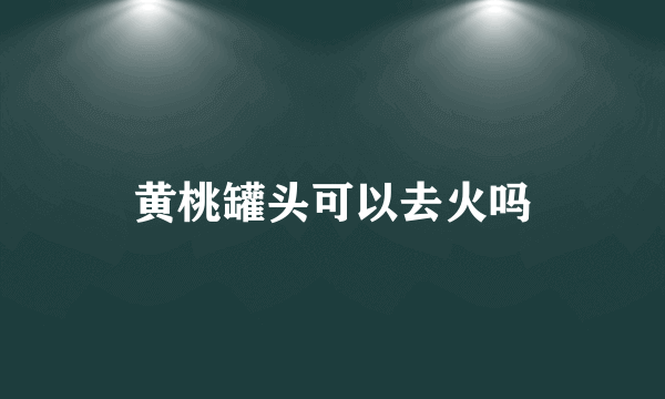 黄桃罐头可以去火吗