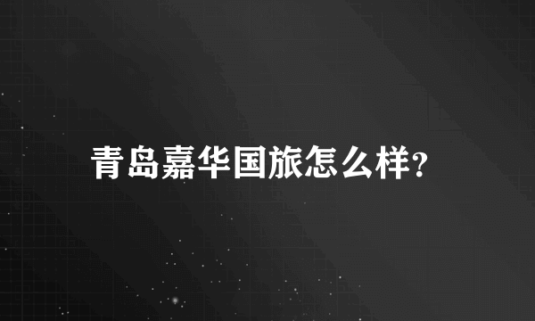 青岛嘉华国旅怎么样？