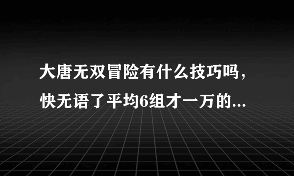 大唐无双冒险有什么技巧吗，快无语了平均6组才一万的经验 升得好慢啊。